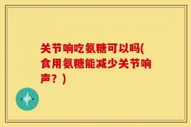 关节响吃氨糖可以吗(食用氨糖能减少关节响声？)