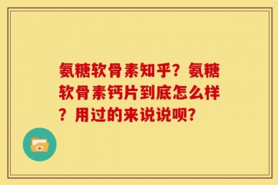 氨糖软骨素知乎？氨糖软骨素钙片到底怎么样？用过的来说说呗？