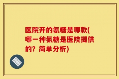 医院开的氨糖是哪款(哪一种氨糖是医院提供的？简单分析)
