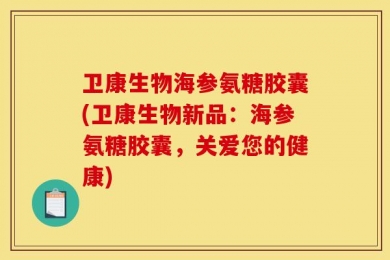 卫康生物海参氨糖胶囊(卫康生物新品：海参氨糖胶囊，关爱您的健康)