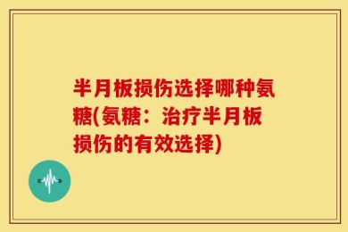 半月板损伤选择哪种氨糖(氨糖：治疗半月板损伤的有效选择)