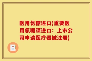 医用氨糖进口(重要医用氨糖须进口：上市公司申请医疗器械注册)