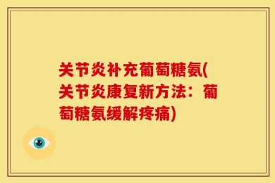 关节炎补充葡萄糖氨(关节炎康复新方法：葡萄糖氨缓解疼痛)