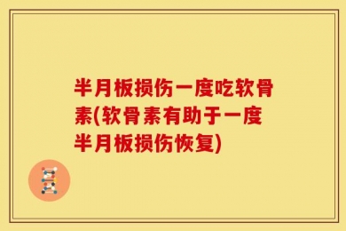 半月板损伤一度吃软骨素(软骨素有助于一度半月板损伤恢复)