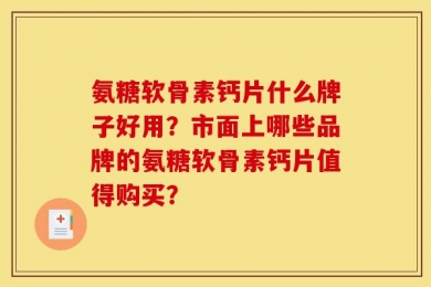 氨糖软骨素钙片什么牌子好用？市面上哪些品牌的氨糖软骨素钙片值得购买？
