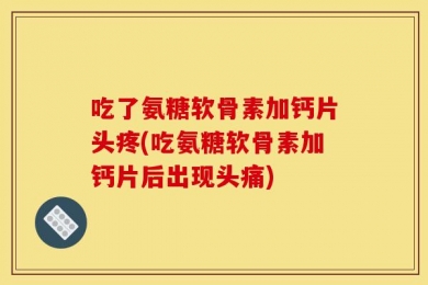 吃了氨糖软骨素加钙片头疼(吃氨糖软骨素加钙片后出现头痛)