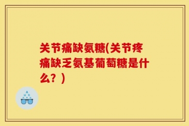 关节痛缺氨糖(关节疼痛缺乏氨基葡萄糖是什么？)