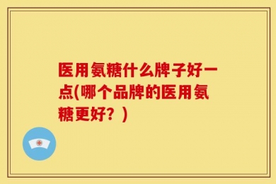 医用氨糖什么牌子好一点(哪个品牌的医用氨糖更好？)
