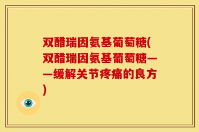 双醋瑞因氨基葡萄糖(双醋瑞因氨基葡萄糖——缓解关节疼痛的良方)