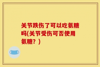 关节跌伤了可以吃氨糖吗(关节受伤可否使用氨糖？)