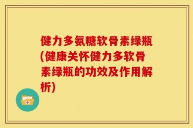 健力多氨糖软骨素绿瓶(健康关怀健力多软骨素绿瓶的功效及作用解析)