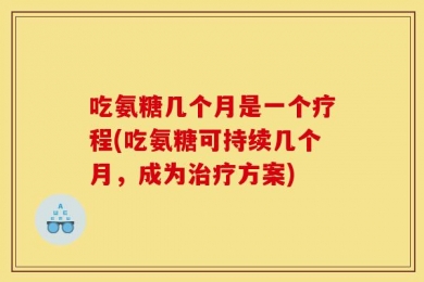 吃氨糖几个月是一个疗程(吃氨糖可持续几个月，成为治疗方案)