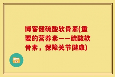博客健硫酸软骨素(重要的营养素——硫酸软骨素，保障关节健康)