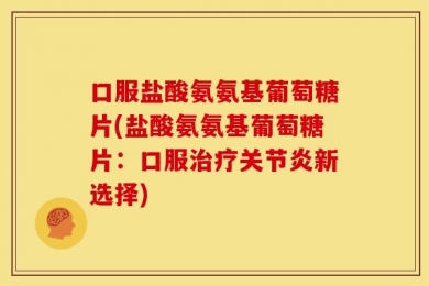 口服盐酸氨氨基葡萄糖片(盐酸氨氨基葡萄糖片：口服治疗关节炎新选择)