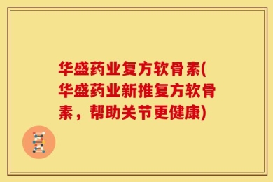 华盛药业复方软骨素(华盛药业新推复方软骨素，帮助关节更健康)