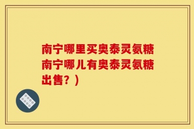 南宁哪里买奥泰灵氨糖南宁哪儿有奥泰灵氨糖出售？)