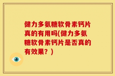 健力多氨糖软骨素钙片真的有用吗(健力多氨糖软骨素钙片是否真的有效果？)