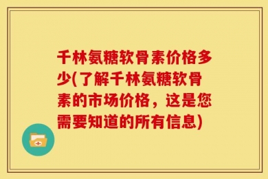 千林氨糖软骨素价格多少(了解千林氨糖软骨素的市场价格，这是您需要知道的所有信息)