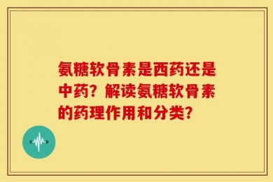 氨糖软骨素是西药还是中药？解读氨糖软骨素的药理作用和分类？