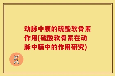 动脉中膜的硫酸软骨素作用(硫酸软骨素在动脉中膜中的作用研究)