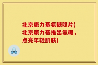 北京康力基氨糖照片(北京康力基推出氨糖，点亮年轻肌肤)
