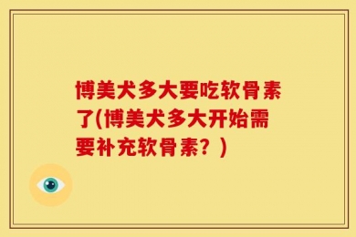 博美犬多大要吃软骨素了(博美犬多大开始需要补充软骨素？)