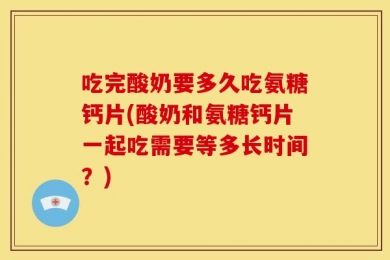 吃完酸奶要多久吃氨糖钙片(酸奶和氨糖钙片一起吃需要等多长时间？)