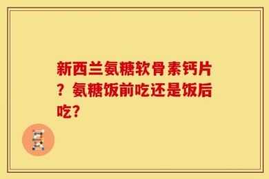 新西兰氨糖软骨素钙片？氨糖饭前吃还是饭后吃？