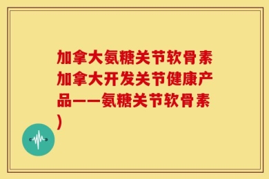 加拿大氨糖关节软骨素加拿大开发关节健康产品——氨糖关节软骨素)