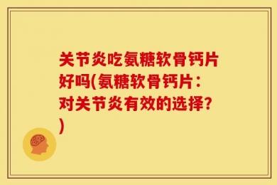 关节炎吃氨糖软骨钙片好吗(氨糖软骨钙片：对关节炎有效的选择？)