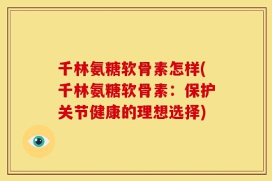 千林氨糖软骨素怎样(千林氨糖软骨素：保护关节健康的理想选择)