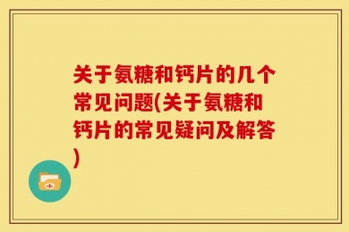 关于氨糖和钙片的几个常见问题(关于氨糖和钙片的常见疑问及解答)