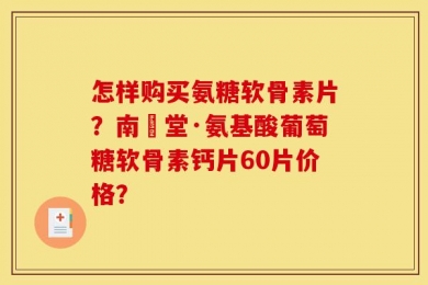 怎样购买氨糖软骨素片？南雲堂·氨基酸葡萄糖软骨素钙片60片价格？