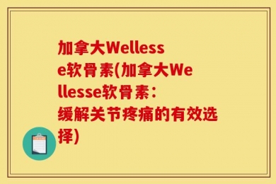 加拿大Wellesse软骨素(加拿大Wellesse软骨素：缓解关节疼痛的有效选择)