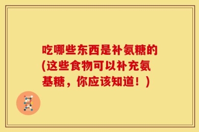 吃哪些东西是补氨糖的(这些食物可以补充氨基糖，你应该知道！)