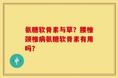 氨糖软骨素与草？腰椎颈椎病氨糖软骨素有用吗？