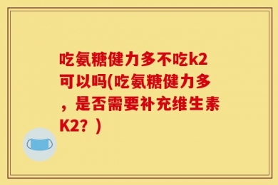 吃氨糖健力多不吃k2可以吗(吃氨糖健力多，是否需要补充维生素K2？)