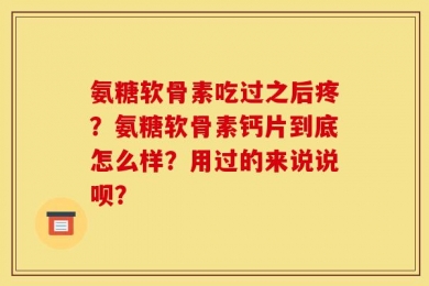 氨糖软骨素吃过之后疼？氨糖软骨素钙片到底怎么样？用过的来说说呗？