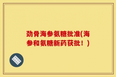 劲骨海参氨糖批准(海参和氨糖新药获批！)