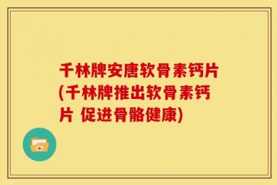 千林牌安唐软骨素钙片(千林牌推出软骨素钙片 促进骨骼健康)