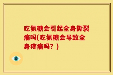 吃氨糖会引起全身撕裂痛吗(吃氨糖会导致全身疼痛吗？)