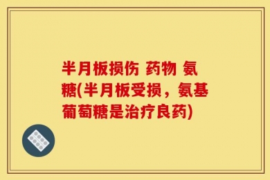 半月板损伤 药物 氨糖(半月板受损，氨基葡萄糖是治疗良药)