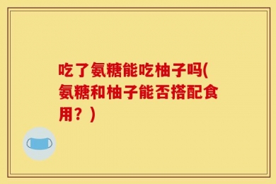 吃了氨糖能吃柚子吗(氨糖和柚子能否搭配食用？)
