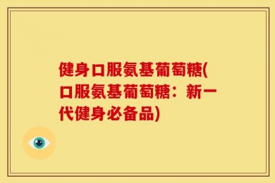 健身口服氨基葡萄糖(口服氨基葡萄糖：新一代健身必备品)