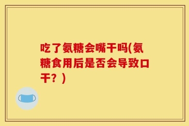 吃了氨糖会嘴干吗(氨糖食用后是否会导致口干？)