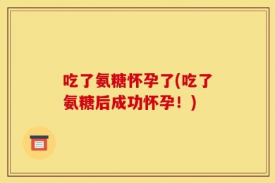 吃了氨糖怀孕了(吃了氨糖后成功怀孕！)