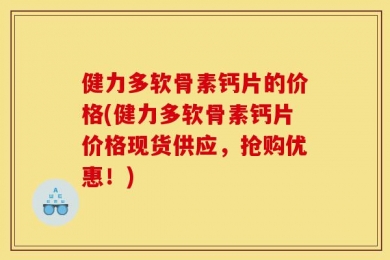 健力多软骨素钙片的价格(健力多软骨素钙片价格现货供应，抢购优惠！)
