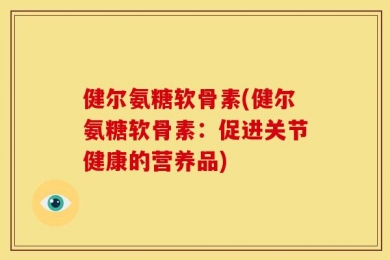 健尔氨糖软骨素(健尔氨糖软骨素：促进关节健康的营养品)