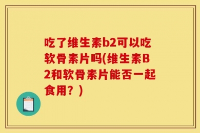 吃了维生素b2可以吃软骨素片吗(维生素B2和软骨素片能否一起食用？)