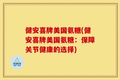 健安喜牌美国氨糖(健安喜牌美国氨糖：保障关节健康的选择)